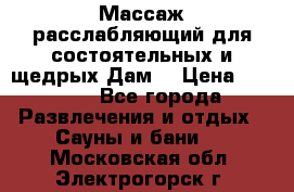 Массаж расслабляющий для состоятельных и щедрых Дам. › Цена ­ 1 100 - Все города Развлечения и отдых » Сауны и бани   . Московская обл.,Электрогорск г.